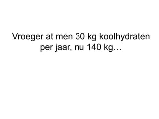 Vroeger at men 30 kg koolhydraten
per jaar, nu 140 kg…
 