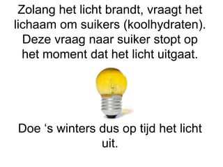 Zolang het licht brandt, vraagt het
lichaam om suikers (koolhydraten).
Deze vraag naar suiker stopt op
het moment dat het licht uitgaat.
Doe ‘s winters dus op tijd het licht
uit.
 