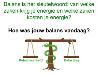 Balans is het sleutelwoord: van welke
zaken krijg je energie en welke zaken
kosten je energie?
Hoe was jouw balans vandaag?
 