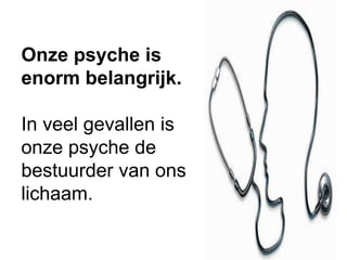 Onze psyche is
enorm belangrijk.
In veel gevallen is
onze psyche de
bestuurder van ons
lichaam.
 