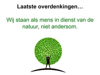Laatste overdenkingen…
Wij staan als mens in dienst van de
natuur, niet andersom.
 