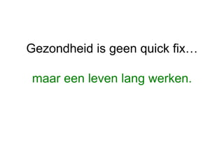 Gezondheid is geen quick fix…
maar een leven lang werken.
 