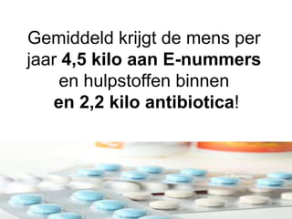 Gemiddeld krijgt de mens per
jaar 4,5 kilo aan E-nummers
en hulpstoffen binnen
en 2,2 kilo antibiotica!
 