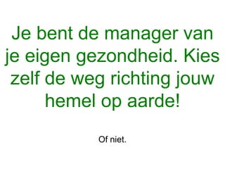 Je bent de manager van
je eigen gezondheid. Kies
zelf de weg richting jouw
hemel op aarde!
Of niet.
 