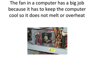 The fan in a computer has a big job because it has to keep the computer cool so it does not melt or overheat 