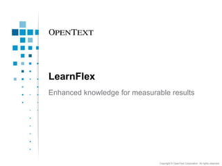 LearnFlex
Enhanced knowledge for measurable results




                               Copyright © OpenText Corporation. All rights reserved.
 