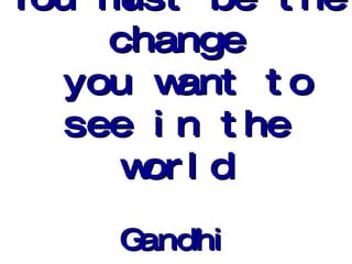 You must be the change  you want to see in the world   Gandhi 