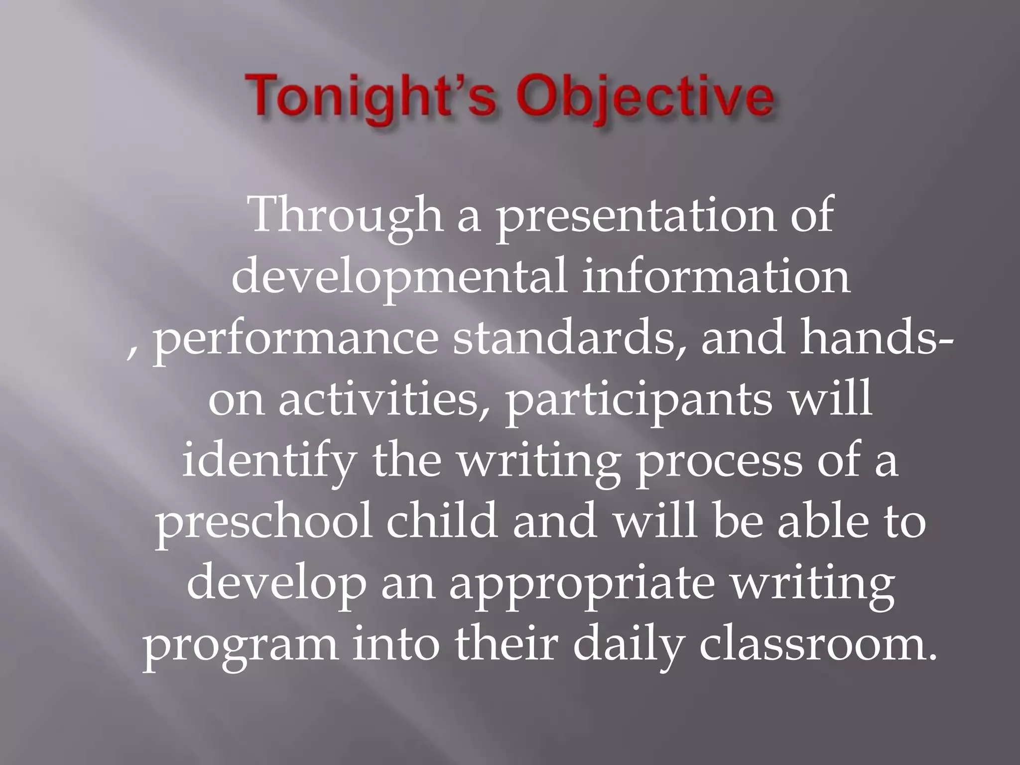 Tonight’s Objective	Through a presentation of developmental information , performance standards, and hands-on activities, participants will identify the writing process of a preschool child and will be able to develop an appropriate writing program into their daily classroom. 