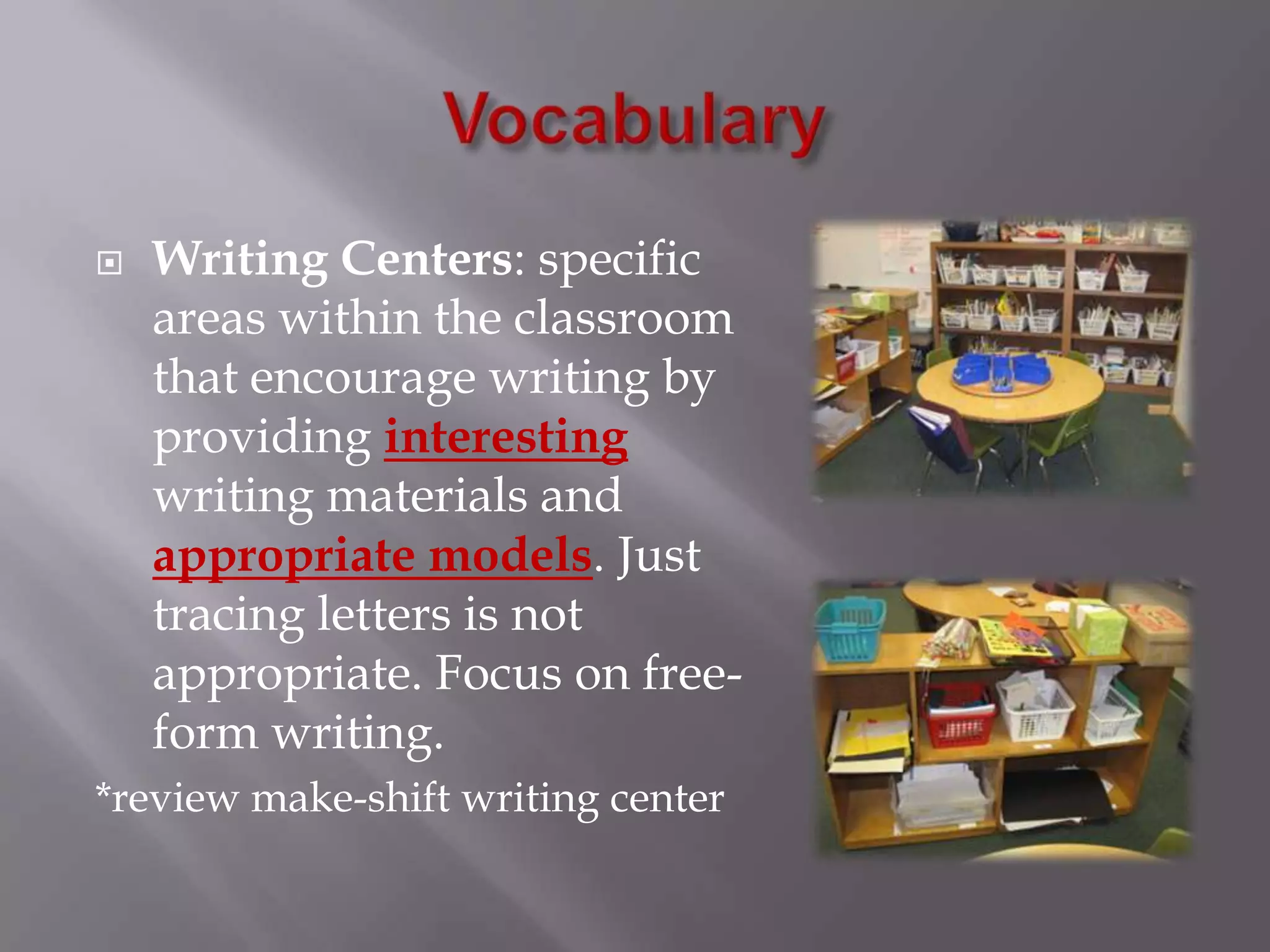 VocabularyWriting Centers: specific areas within the classroom that encourage writing by providing interesting writing materials and appropriate models. Just tracing letters is not appropriate. Focus on free-form writing. *review make-shift writing center