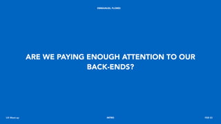 ARE WE PAYING ENOUGH ATTENTION TO OUR
BACK-ENDS?
UX Meet-up FEB 03INTRO
EMMANUEL FLORES
 