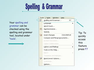 Spelling  & Grammar Your  spelling and grammar  can be checked using the spelling and grammar tool, located under ‘ tools ’.  Tip: To quickly access this feature press  F7 