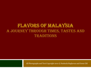 Flavors of MalaysiaA Journey through Times, Tastes and TraditionsAll Photographs and Text Copyright 2010 © SusheelaRaghavan and GeetaUhl
