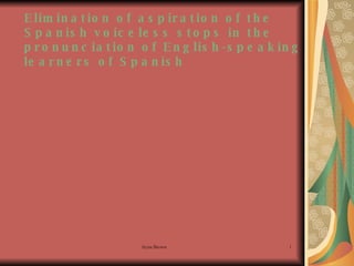Elimination of aspiration of the Spanish voiceless stops in the pronunciation of English-speaking learners of Spanish   