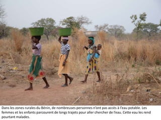 Dans les zones rurales du Bénin, de nombreuses personnes n’ont pas accès à l’eau potable. Les
femmes et les enfants parcourent de longs trajets pour aller chercher de l’eau. Cette eau les rend
pourtant malades.

 
