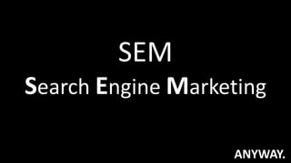 SEM
Search Engine Marketing
ANYWAY.
 