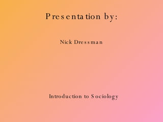 Presentation by: Nick Dressman Introduction to Sociology 