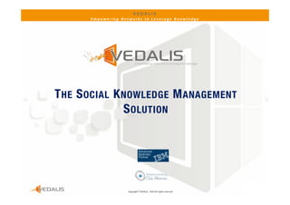 VEDALIS 
      Empowering Networks to Leverage Knowledge




T HE S OCIAL K NOWLEDGE M ANAGEMENT
               S OLUTION




                    Copyright© VEDALIS ‐ 2010 All rights reserved   Page 1
 