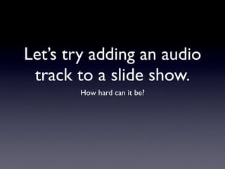 Let’s try adding an audio
 track to a slide show.
       How hard can it be?
 