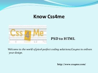 Know Css4me
PSD to HTML
Welcome to the world of pixel-perfect coding solutions;Css4me to enliven
your design.
http://www.css4me.com/
 