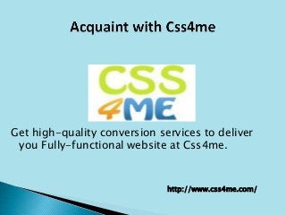 Get high-quality conversion services to deliver
you Fully-functional website at Css4me.
http://www.css4me.com/
 