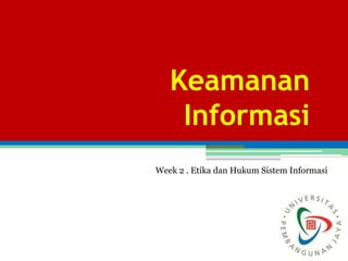 Keamanan
Informasi
Week 2 . Etika dan Hukum Sistem Informasi
 