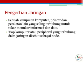 Pengertian Jaringan
• Sebuah kumpulan komputer, printer dan
peralatan lain yang saling terhubung untuk
tukar menukar informasi dan data.
• Tiap komputer atau peripheral yang terhubung
dalm jaringan disebut sebagai node.
 