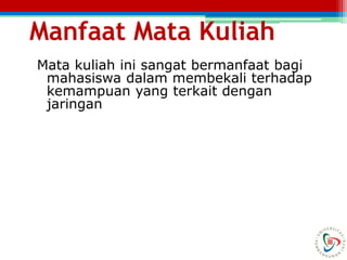 Manfaat Mata Kuliah
Mata kuliah ini sangat bermanfaat bagi
mahasiswa dalam membekali terhadap
kemampuan yang terkait dengan
jaringan
 