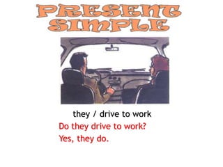 they / drive to work
Do they drive to work?
Yes, they do.
 