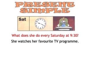 What does she do every Saturday at 9:30?
She watches her favourite TV programme.
 