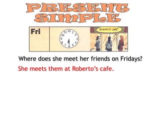 Where does she meet her friends on Fridays?
She meets them at Roberto’s cafe.
 