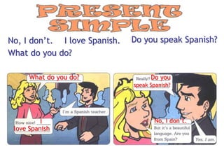 No, I don’t. I love Spanish.   Do you speak Spanish?
What do you do?

      What do you do?                Do you
                               speak Spanish?




          I                           No, I don’t.
 love Spanish
 