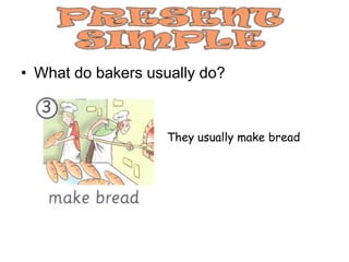 • What do bakers usually do?



                    They usually make bread
 