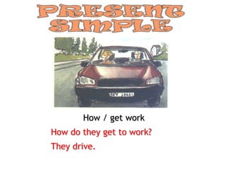 How / get work
How do they get to work?
They drive.
 