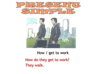 How / get to work
How do they get to work?
They walk.
 