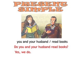 you and your husband / read books
Do you and your husband read books?
Yes, we do.
 