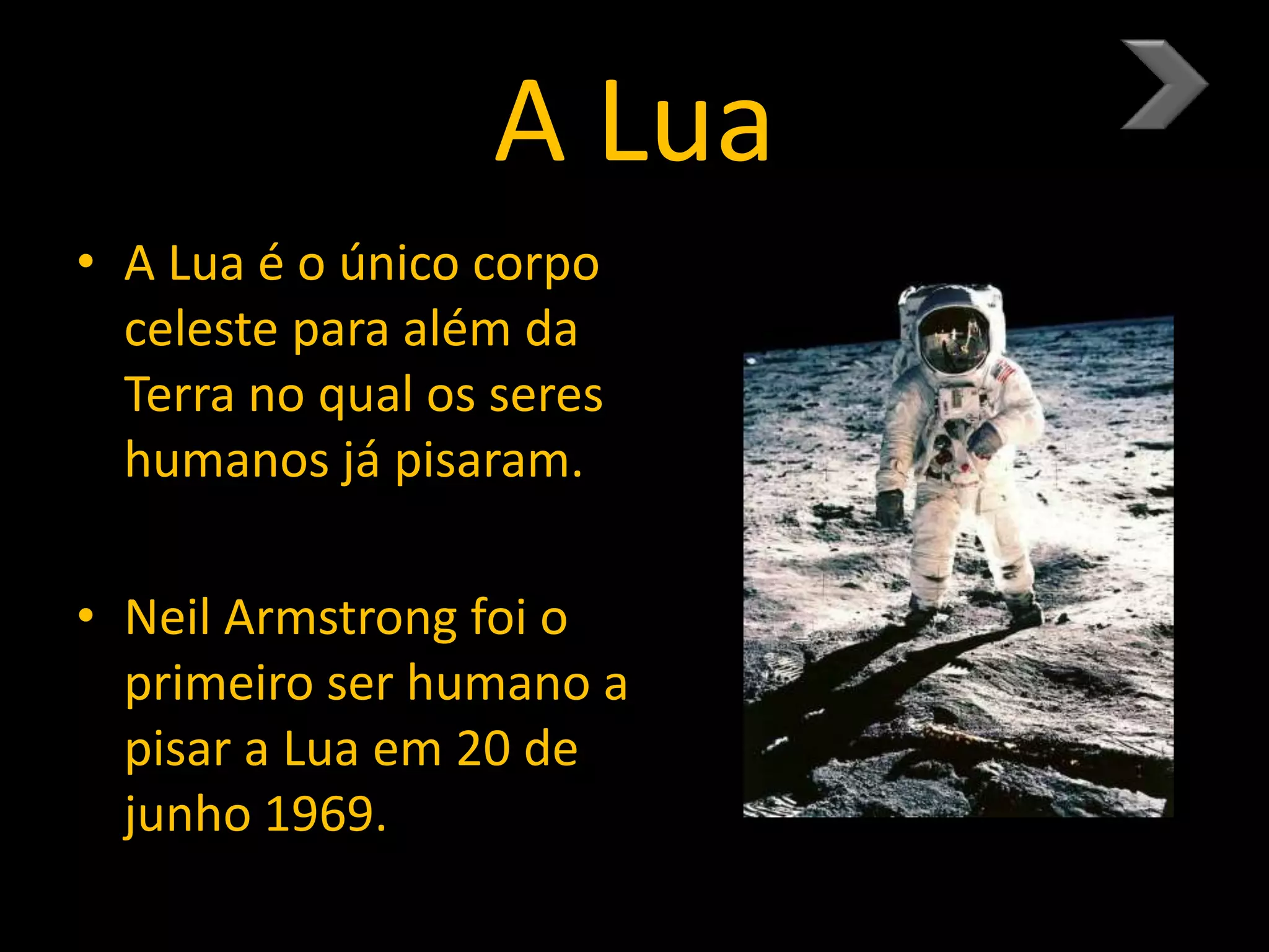 A Lua
• A Lua é o único corpo
celeste para além da
Terra no qual os seres
humanos já pisaram.
• Neil Armstrong foi o
primeiro ser humano a
pisar a Lua em 20 de
junho 1969.
 