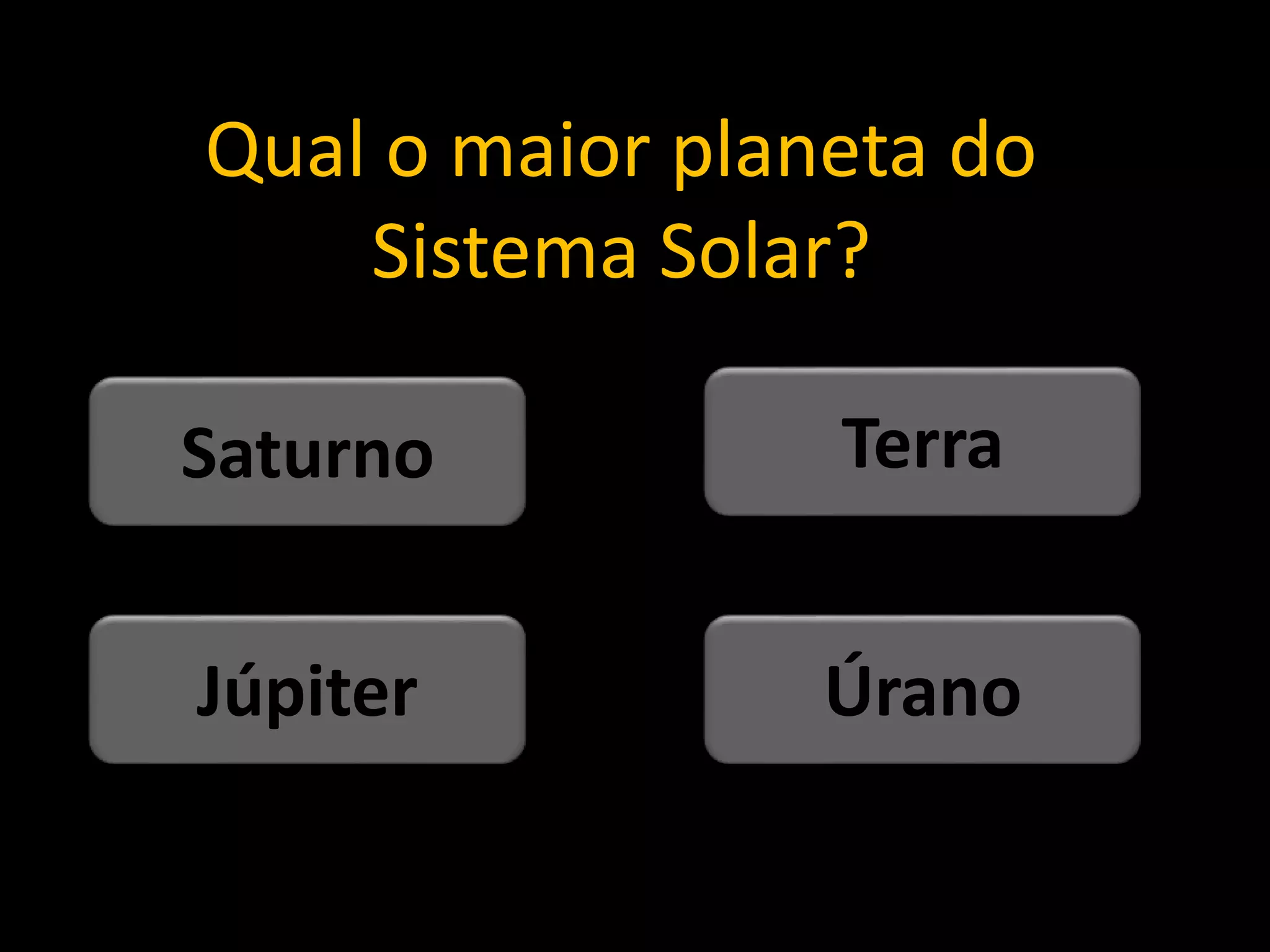 Qual o maior planeta do
Sistema Solar?
Úrano
Júpiter
Terra
Saturno
 