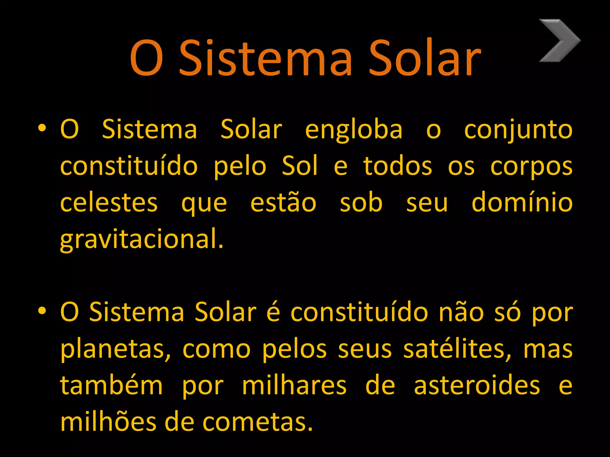 O Sistema Solar
• O Sistema Solar engloba o conjunto
constituído pelo Sol e todos os corpos
celestes que estão sob seu domínio
gravitacional.
• O Sistema Solar é constituído não só por
planetas, como pelos seus satélites, mas
também por milhares de asteroides e
milhões de cometas.
 