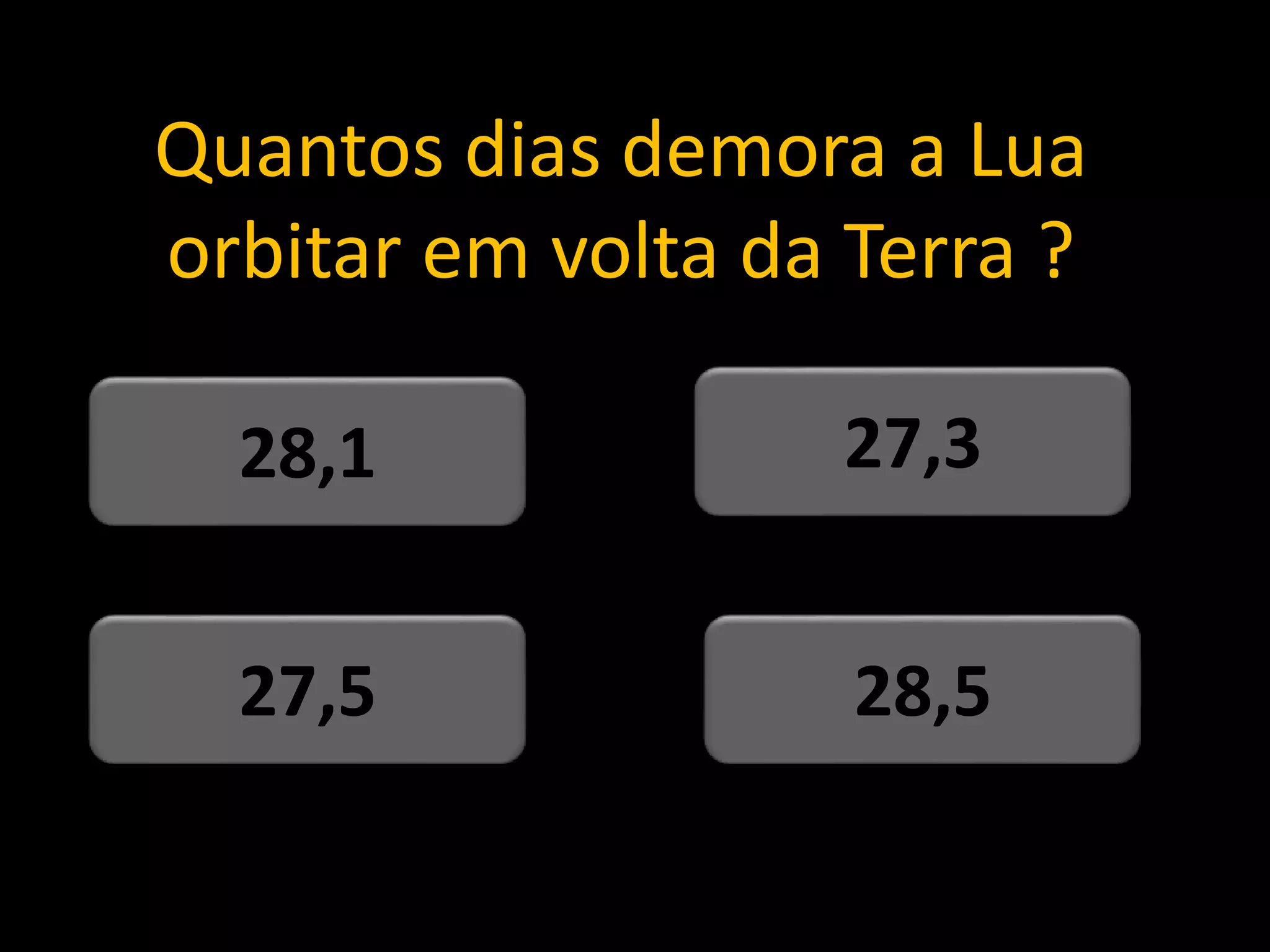 Quantos dias demora a Lua
orbitar em volta da Terra ?
28,5
27,5
27,3
28,1
 