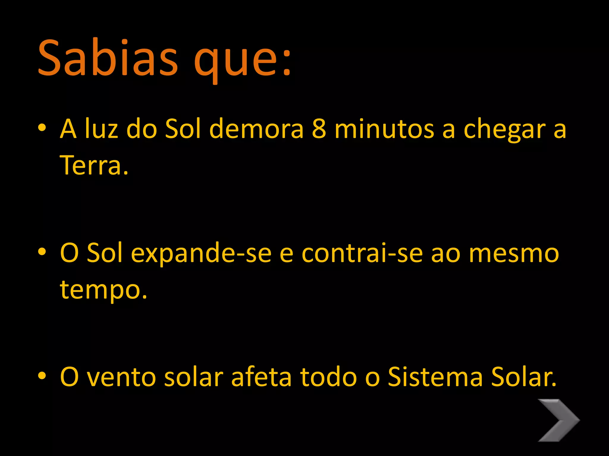 Sabias que:
• A luz do Sol demora 8 minutos a chegar a
Terra.
• O Sol expande-se e contrai-se ao mesmo
tempo.
• O vento solar afeta todo o Sistema Solar..
 