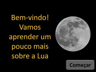 Começar
Bem-vindo!
Vamos
aprender um
pouco mais
sobre a Lua
 