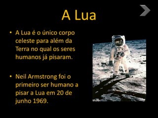 A Lua
• A Lua é o único corpo
celeste para além da
Terra no qual os seres
humanos já pisaram.
• Neil Armstrong foi o
primeiro ser humano a
pisar a Lua em 20 de
junho 1969.
 