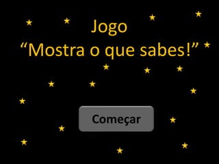 Jogo
“Mostra o que sabes!”
Começar
 