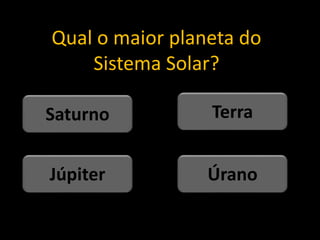 Qual o maior planeta do
Sistema Solar?
Úrano
Júpiter
Terra
Saturno
 