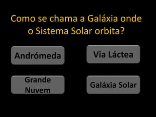 Como se chama a Galáxia onde
o Sistema Solar orbita?
Galáxia Solar
Grande
Nuvem
Via Láctea
Andrómeda
 