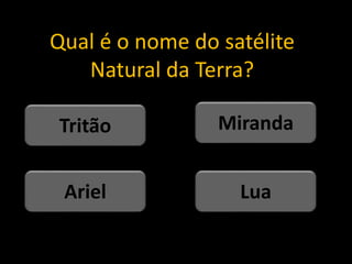 Qual é o nome do satélite
Natural da Terra?
Lua
Ariel
Miranda
Tritão
 