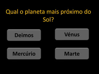 Qual o planeta mais próximo do
Sol?
Marte
Mercúrio
Vénus
Deimos
 