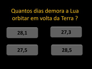 Quantos dias demora a Lua
orbitar em volta da Terra ?
28,5
27,5
27,3
28,1
 
