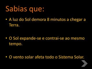 Sabias que:
• A luz do Sol demora 8 minutos a chegar a
Terra.
• O Sol expande-se e contrai-se ao mesmo
tempo.
• O vento solar afeta todo o Sistema Solar..
 