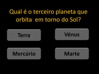 Qual é o terceiro planeta que
orbita em torno do Sol?
Marte
Mercúrio
Vénus
Terra
 